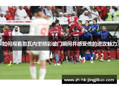 如何观看恩瓦内里精彩破门瞬间并感受他的进攻魅力 如何观看恩瓦内里精彩破门瞬间并感受他的进攻魅力