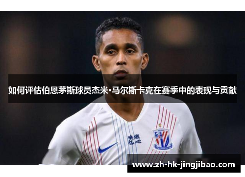 如何评估伯恩茅斯球员杰米·马尔斯卡克在赛季中的表现与贡献 如何评估伯恩茅斯球员杰米·马尔斯卡克在赛季中的表现与贡献