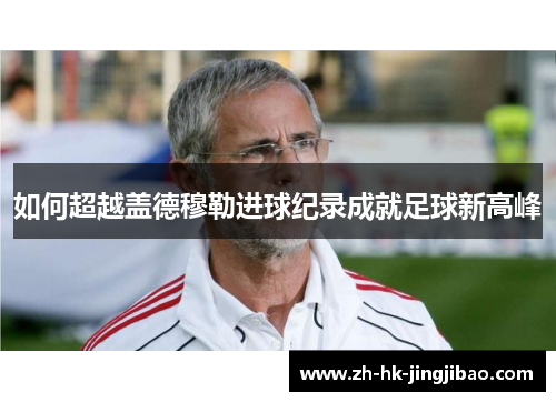 如何超越盖德穆勒进球纪录成就足球新高峰 如何超越盖德穆勒进球纪录成就足球新高峰