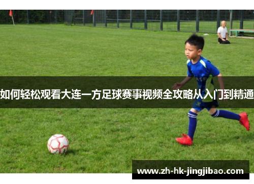 如何轻松观看大连一方足球赛事视频全攻略从入门到精通 如何轻松观看大连一方足球赛事视频全攻略从入门到精通