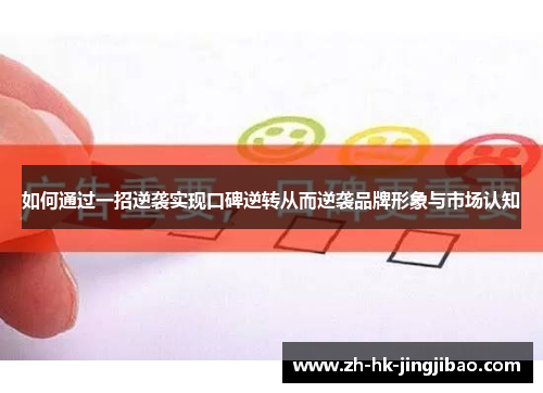 如何通过一招逆袭实现口碑逆转从而逆袭品牌形象与市场认知 如何通过一招逆袭实现口碑逆转从而逆袭品牌形象与市场认知