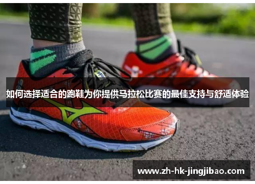 如何选择适合的跑鞋为你提供马拉松比赛的最佳支持与舒适体验 如何选择适合的跑鞋为你提供马拉松比赛的最佳支持与舒适体验