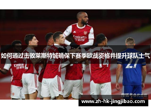 如何通过击败莱斯特城确保下赛季欧战资格并提升球队士气 如何通过击败莱斯特城确保下赛季欧战资格并提升球队士气