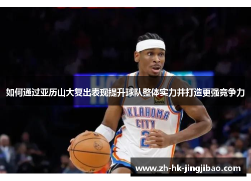 如何通过亚历山大复出表现提升球队整体实力并打造更强竞争力 如何通过亚历山大复出表现提升球队整体实力并打造更强竞争力
