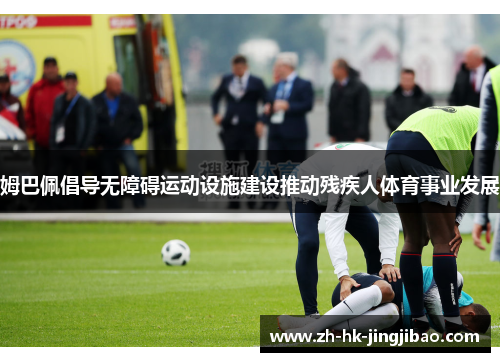 姆巴佩倡导无障碍运动设施建设推动残疾人体育事业发展 姆巴佩倡导无障碍运动设施建设推动残疾人体育事业发展