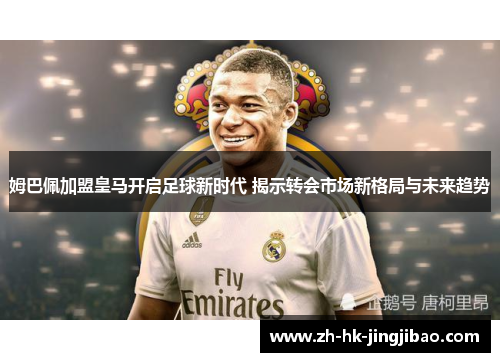 姆巴佩加盟皇马开启足球新时代 揭示转会市场新格局与未来趋势 姆巴佩加盟皇马开启足球新时代 揭示转会市场新格局与未来趋势