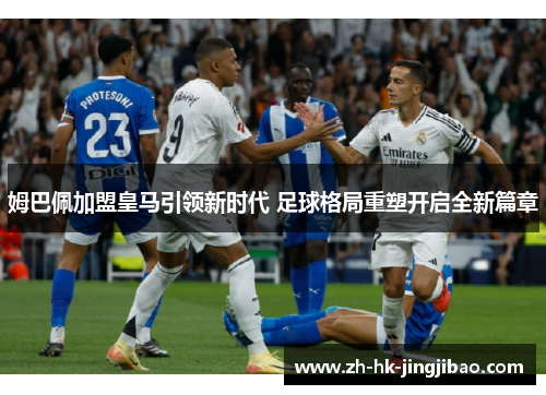 姆巴佩加盟皇马引领新时代 足球格局重塑开启全新篇章