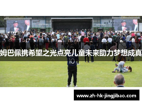姆巴佩携希望之光点亮儿童未来助力梦想成真 姆巴佩携希望之光点亮儿童未来助力梦想成真