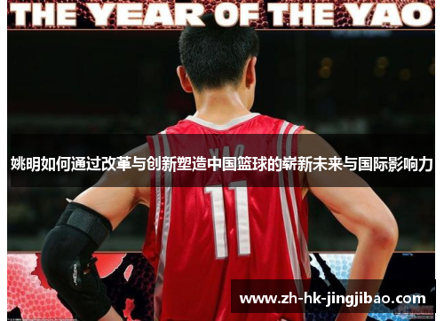 姚明如何通过改革与创新塑造中国篮球的崭新未来与国际影响力 姚明如何通过改革与创新塑造中国篮球的崭新未来与国际影响力